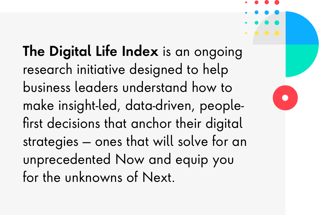 The Digital Life index is an ongoing research initiative designed to help business leaders understand how to make insight-led, data-driven, people-first decisions that anchor their digital strategies.